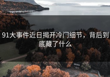 91大事件近日揭开冷门细节，背后到底藏了什么