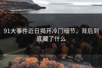 91大事件近日揭开冷门细节，背后到底藏了什么