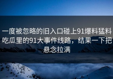 一度被忽略的旧入口碰上91爆料猛料吃瓜里的91大事件线路，结果一下把悬念拉满