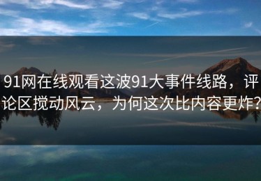 91网在线观看这波91大事件线路，评论区搅动风云，为何这次比内容更炸？