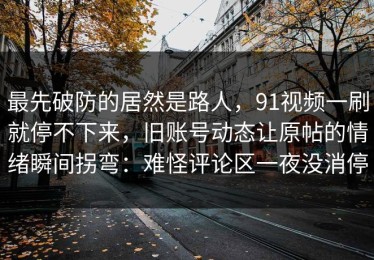 最先破防的居然是路人，91视频一刷就停不下来，旧账号动态让原帖的情绪瞬间拐弯：难怪评论区一夜没消停