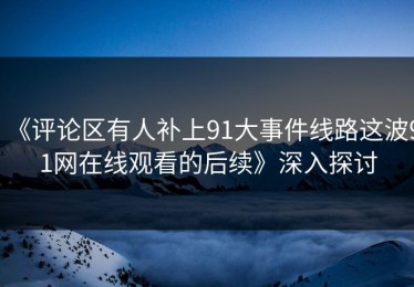 《评论区有人补上91大事件线路这波91网在线观看的后续》深入探讨