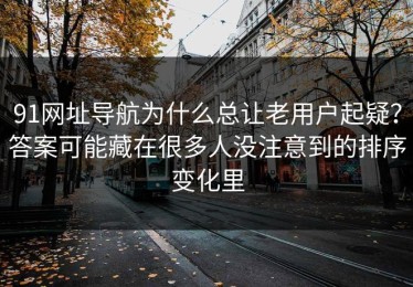 91网址导航为什么总让老用户起疑？答案可能藏在很多人没注意到的排序变化里