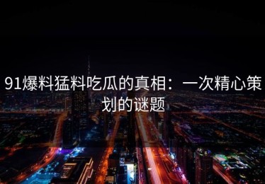 91爆料猛料吃瓜的真相：一次精心策划的谜题