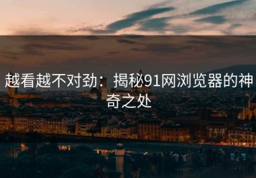 越看越不对劲：揭秘91网浏览器的神奇之处