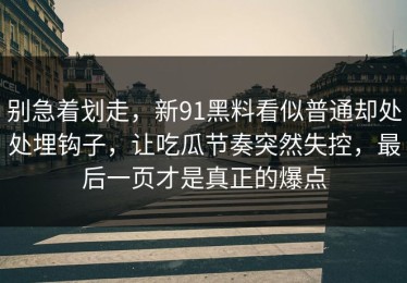 别急着划走，新91黑料看似普通却处处埋钩子，让吃瓜节奏突然失控，最后一页才是真正的爆点