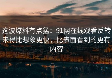 这波爆料有点猛：91网在线观看反转来得比想象更快，比表面看到的更有内容
