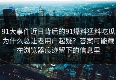 91大事件近日背后的91爆料猛料吃瓜为什么总让老用户起疑？答案可能藏在浏览器痕迹留下的信息里