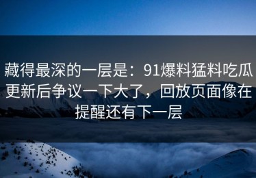 藏得最深的一层是：91爆料猛料吃瓜更新后争议一下大了，回放页面像在提醒还有下一层