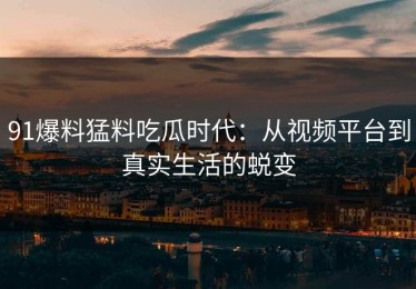 91爆料猛料吃瓜时代：从视频平台到真实生活的蜕变