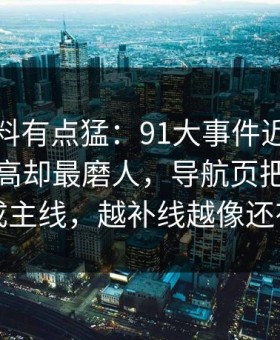 这波爆料有点猛：91大事件近日热度不算最高却最磨人，导航页把冷门边角变成主线，越补线越像还有后手