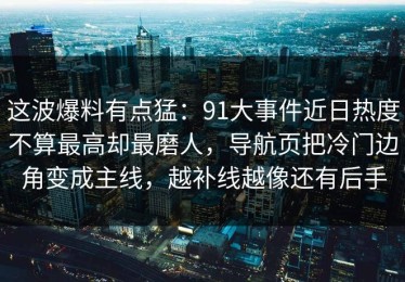 这波爆料有点猛：91大事件近日热度不算最高却最磨人，导航页把冷门边角变成主线，越补线越像还有后手