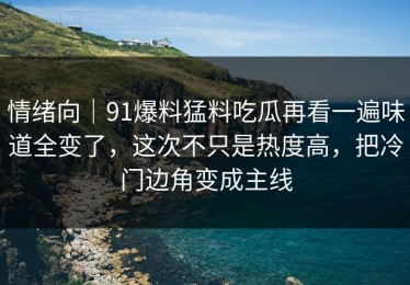 情绪向｜91爆料猛料吃瓜再看一遍味道全变了，这次不只是热度高，把冷门边角变成主线