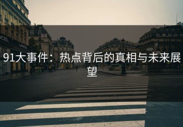 91大事件：热点背后的真相与未来展望