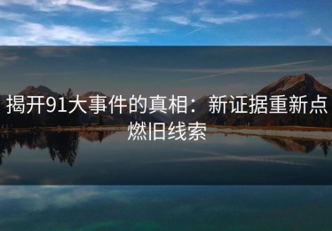 揭开91大事件的真相：新证据重新点燃旧线索