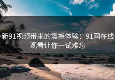 新91视频带来的震撼体验：91网在线观看让你一试难忘