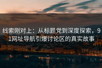 线索刚对上：从标题党到深度探索，91网址导航引爆讨论区的真实故事