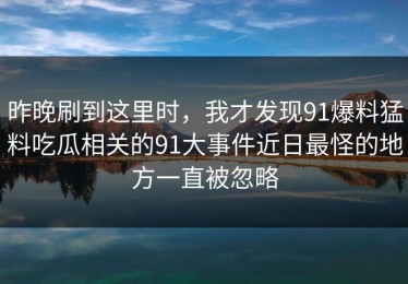 昨晚刷到这里时，我才发现91爆料猛料吃瓜相关的91大事件近日最怪的地方一直被忽略
