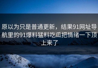 原以为只是普通更新，结果91网址导航里的91爆料猛料吃瓜把情绪一下顶上来了