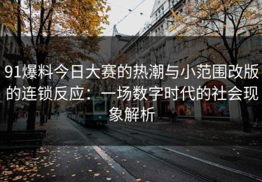 91爆料今日大赛的热潮与小范围改版的连锁反应：一场数字时代的社会现象解析