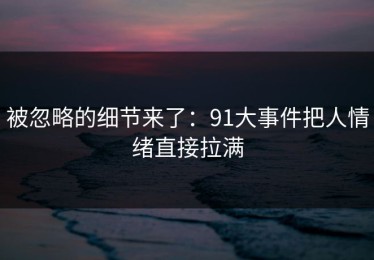 被忽略的细节来了：91大事件把人情绪直接拉满