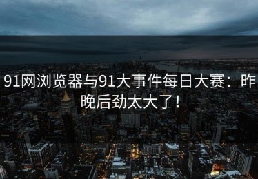 91网浏览器与91大事件每日大赛：昨晚后劲太大了！