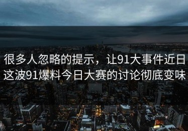 很多人忽略的提示，让91大事件近日这波91爆料今日大赛的讨论彻底变味