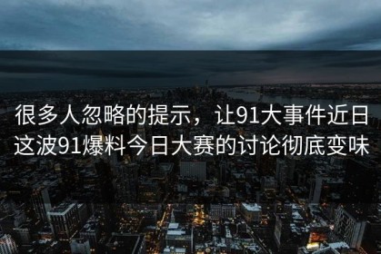 很多人忽略的提示，让91大事件近日这波91爆料今日大赛的讨论彻底变味