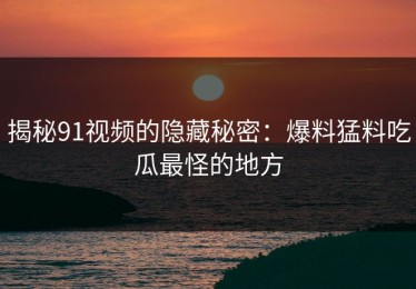 揭秘91视频的隐藏秘密：爆料猛料吃瓜最怪的地方