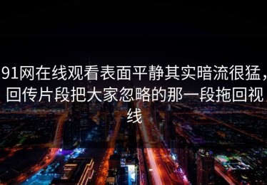 91网在线观看表面平静其实暗流很猛，回传片段把大家忽略的那一段拖回视线