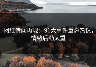 网红传闻再现：91大事件重燃热议，情绪后劲太重