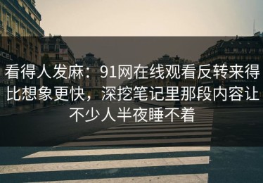 看得人发麻：91网在线观看反转来得比想象更快，深挖笔记里那段内容让不少人半夜睡不着