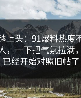 越冷门越上头：91爆料热度不算最高却最磨人，一下把气氛拉满，懂的人已经开始对照旧帖了