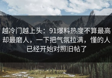 越冷门越上头：91爆料热度不算最高却最磨人，一下把气氛拉满，懂的人已经开始对照旧帖了