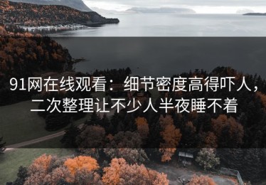 91网在线观看：细节密度高得吓人，二次整理让不少人半夜睡不着