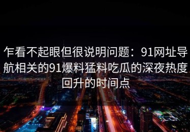 乍看不起眼但很说明问题：91网址导航相关的91爆料猛料吃瓜的深夜热度回升的时间点