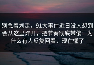 别急着划走，91大事件近日没人想到会从这里炸开，把节奏彻底带偏：为什么有人反复回看，现在懂了