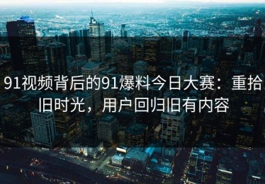 91视频背后的91爆料今日大赛：重拾旧时光，用户回归旧有内容