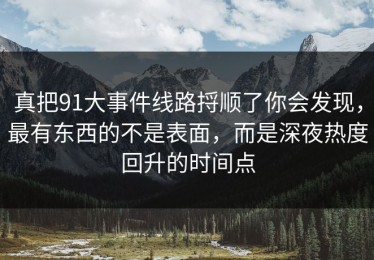 真把91大事件线路捋顺了你会发现，最有东西的不是表面，而是深夜热度回升的时间点