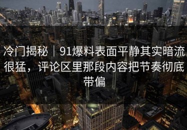 冷门揭秘｜91爆料表面平静其实暗流很猛，评论区里那段内容把节奏彻底带偏