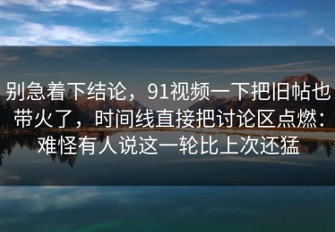 别急着下结论，91视频一下把旧帖也带火了，时间线直接把讨论区点燃：难怪有人说这一轮比上次还猛