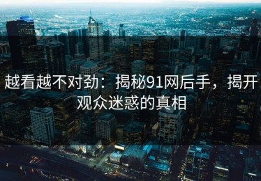 越看越不对劲：揭秘91网后手，揭开观众迷惑的真相