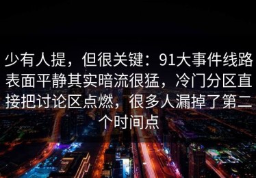 少有人提，但很关键：91大事件线路表面平静其实暗流很猛，冷门分区直接把讨论区点燃，很多人漏掉了第二个时间点