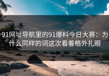 91网址导航里的91爆料今日大赛：为什么同样的词这次看着格外扎眼