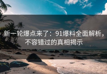 新一轮爆点来了：91爆料全面解析，不容错过的真相揭示