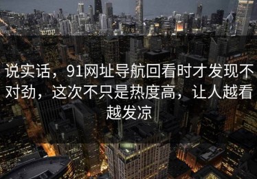 说实话，91网址导航回看时才发现不对劲，这次不只是热度高，让人越看越发凉