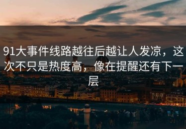 91大事件线路越往后越让人发凉，这次不只是热度高，像在提醒还有下一层