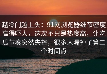 越冷门越上头：91网浏览器细节密度高得吓人，这次不只是热度高，让吃瓜节奏突然失控，很多人漏掉了第二个时间点