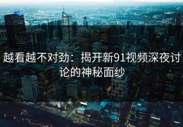 越看越不对劲：揭开新91视频深夜讨论的神秘面纱