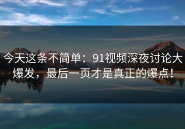 今天这条不简单：91视频深夜讨论大爆发，最后一页才是真正的爆点！